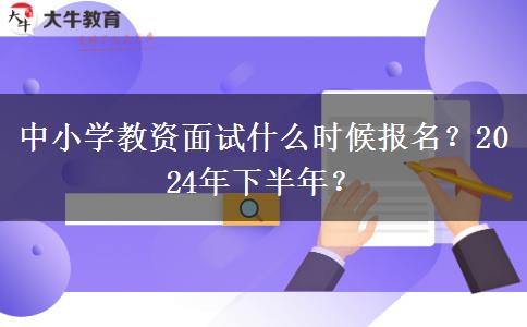 中小学教资面试什么时候报名？2024年下半年？