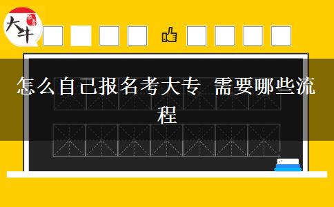 怎么自己报名考大专 需要哪些流程