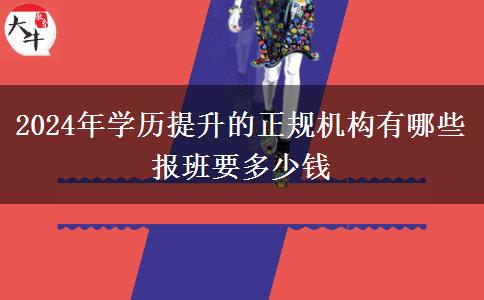 2024年学历提升的正规机构有哪些 报班要多少钱