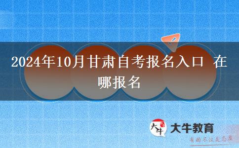 2024年10月甘肃自考报名入口 在哪报名