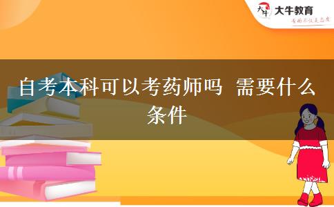 自考本科可以考药师吗 需要什么条件