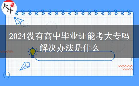 2024没有高中毕业证能考大专吗 解决办法是什么