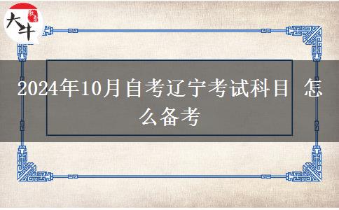 2024年10月自考辽宁考试科目 怎么备考