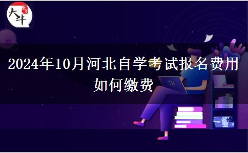 2024年10月河北自学考试报名费用 如何缴费