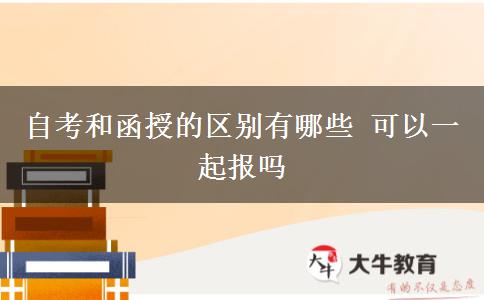 自考和函授的区别有哪些 可以一起报吗