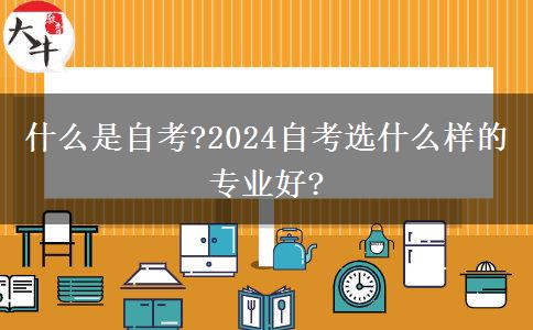 什么是自考?2024自考选什么样的专业好?