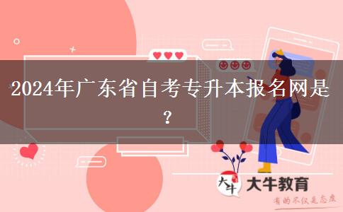 2024年广东省自考专升本报名网是？