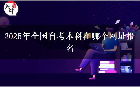 2025年全国自考本科在哪个网址报名