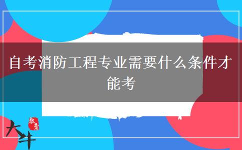 自考消防工程专业需要什么条件才能考