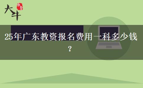 25年广东教资报名费用一科多少钱？