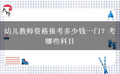 幼儿教师资格报考多少钱一门？考哪些科目