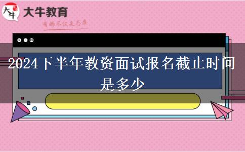 2024下半年教资面试报名截止时间是多少