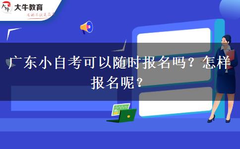 广东小自考可以随时报名吗？怎样报名呢？