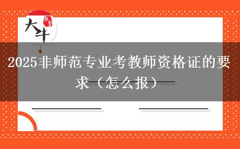 2025非师范专业考教师资格证的要求（怎么报）