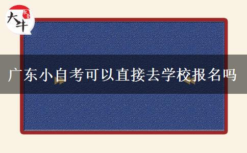 广东小自考可以直接去学校报名吗