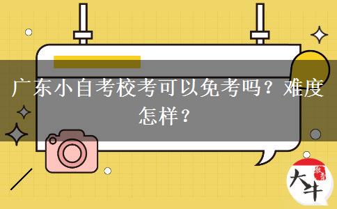 广东小自考校考可以免考吗？难度怎样？