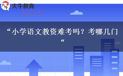 “小学语文教资难考吗？考哪几门“