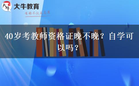 40岁考教师资格证晚不晚？自学可以吗？