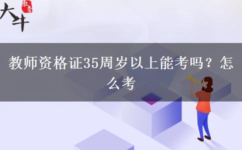 教师资格证35周岁以上能考吗？怎么考