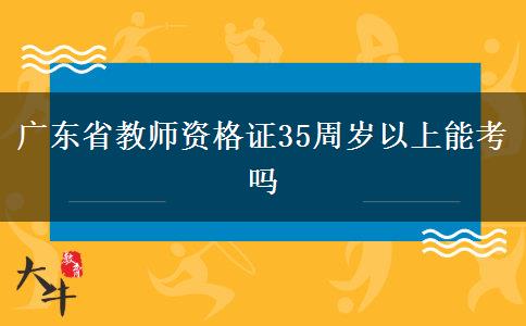 广东省教师资格证35周岁以上能考吗