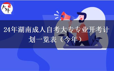 24年湖南成人自考大专专业开考计划一览表（今年）