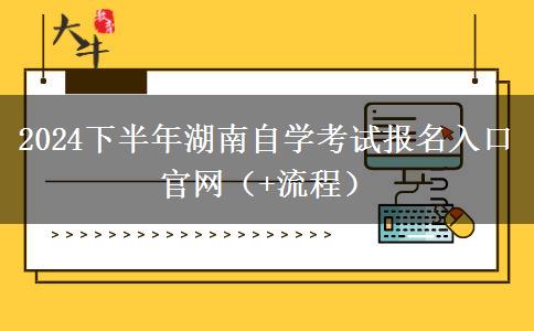 2024下半年湖南自学考试报名入口官网（+流程）