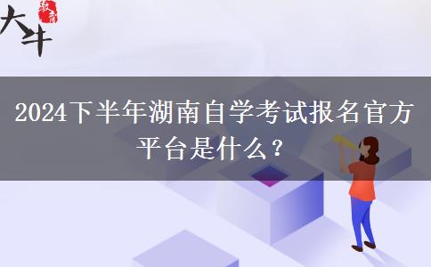 2024下半年湖南自学考试报名官方平台是什么？