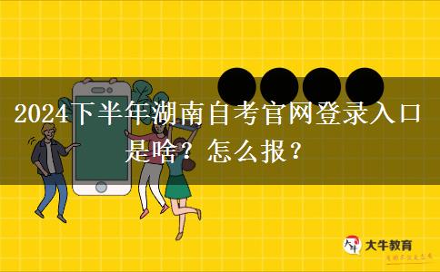 2024下半年湖南自考官网登录入口是啥？怎么报？