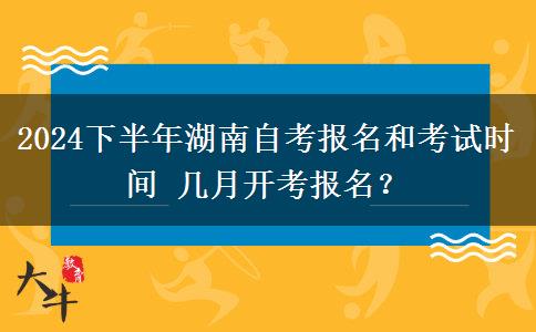 2024下半年湖南自考报名和考试时间 几月开考报名？