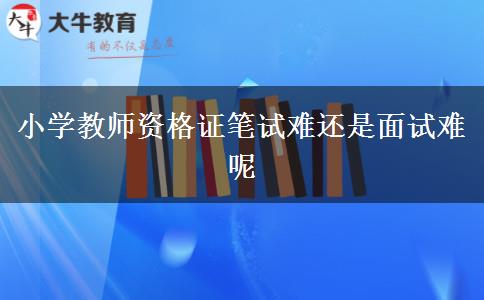 小学教师资格证笔试难还是面试难呢