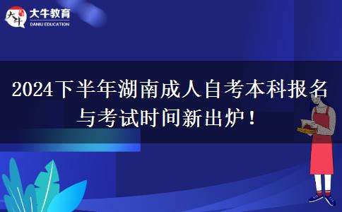 2024下半年湖南成人自考本科报名与考试时间新出炉！