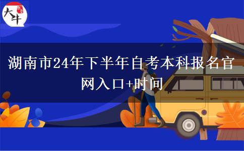 湖南市24年下半年自考本科报名官网入口+时间