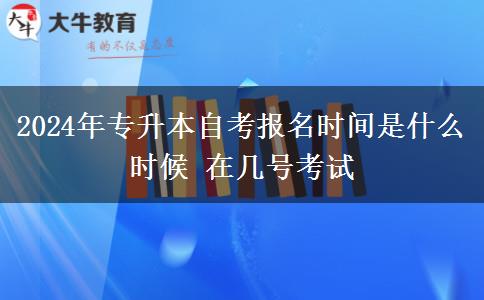 2024年专升本自考报名时间是什么时候 在几号考试