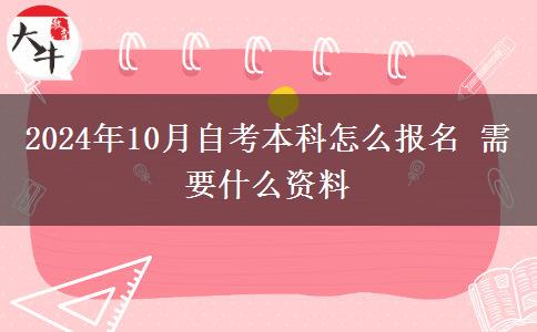 2024年10月自考本科怎么报名 需要什么资料