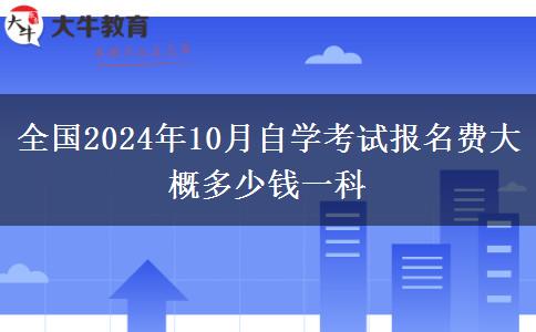 全国2024年10月自学考试报名费大概多少钱一科