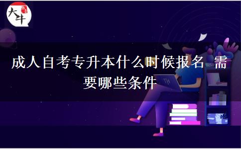 成人自考专升本什么时候报名 需要哪些条件