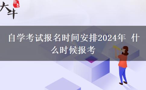 自学考试报名时间安排2024年 什么时候报考