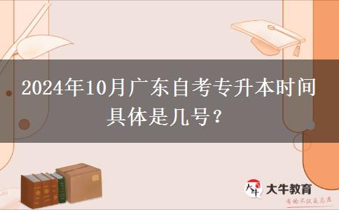 2024年10月广东自考专升本时间 具体是几号？