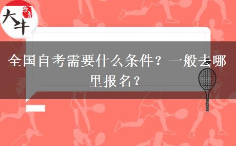 全国自考需要什么条件？一般去哪里报名？