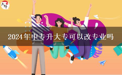 2024年中专升大专可以改专业吗