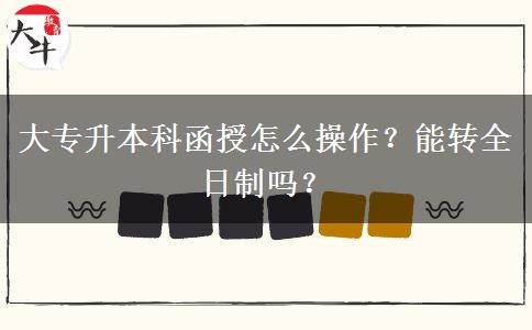 大专升本科函授怎么操作？能转全日制吗？