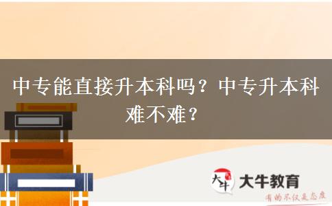 中专能直接升本科吗？中专升本科难不难？