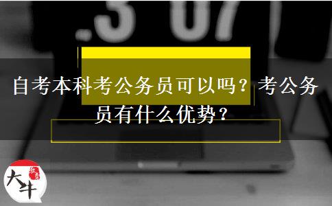 自考本科考公务员可以吗？考公务员有什么优势？