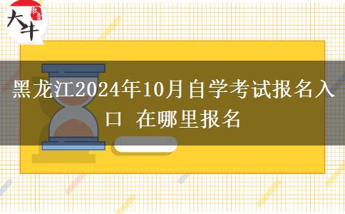 黑龙江2024年10月自学考试报名入口 在哪里报名