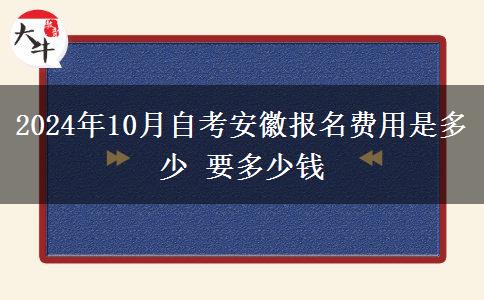 2024年10月自考安徽报名费用是多少 要多少钱