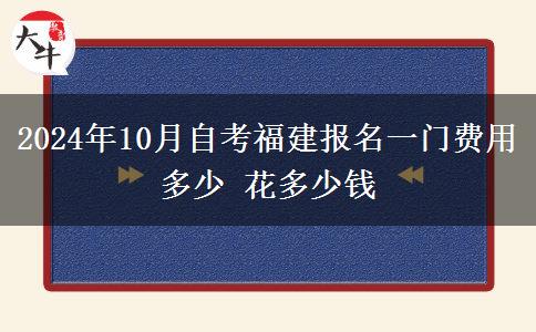 2024年10月自考福建报名一门费用多少 花多少钱