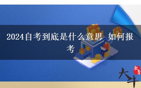 2024自考到底是什么意思 如何报考