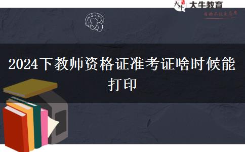 2024下教师资格证准考证啥时候能打印