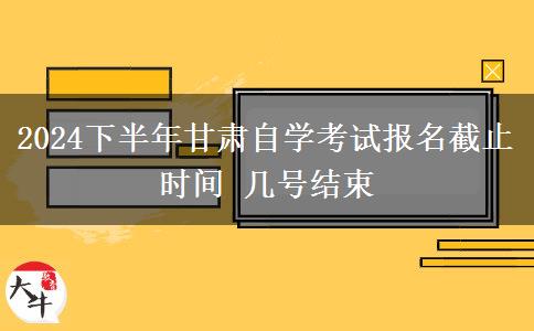 2024下半年甘肃自学考试报名截止时间 几号结束