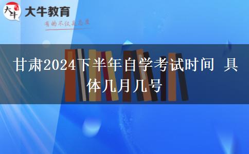 甘肃2024下半年自学考试时间 具体几月几号